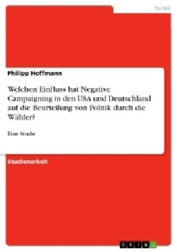 Welchen Einfluss hat Negative Campaigning in den USA und Deutschland auf die Beurteilung von Politik durch die Wähler?