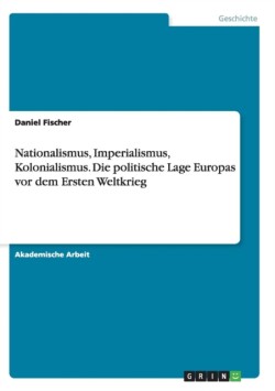 Nationalismus, Imperialismus, Kolonialismus.Die politische Lage Europas vor dem Ersten Weltkrieg
