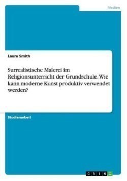 Surrealistische Malerei im Religionsunterricht der Grundschule. Wie kann moderne Kunst produktiv verwendet werden?