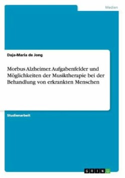 Morbus Alzheimer. Aufgabenfelder und Moeglichkeiten der Musiktherapie bei der Behandlung von erkrankten Menschen