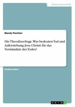 Theodizeefrage. Was bedeuten Tod und Auferstehung Jesu Christi fur das Verstandnis des Todes?