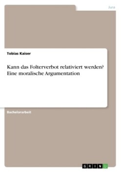 Kann das Folterverbot relativiert werden? Eine moralische Argumentation