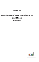 Dictionary of Arts, Manufactures, and Mines