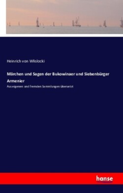 Märchen und Sagen der Bukowinaer und Siebenbürger Armenier Aus eigenen und fremden Sammlungen ubersetzt