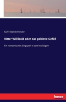 Ritter Willibald oder das goldene Gefäß Ein romantisches Singspiel in zwei Aufzugen