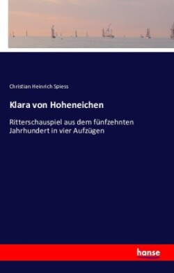 Klara von Hoheneichen Ritterschauspiel aus dem funfzehnten Jahrhundert in vier Aufzugen