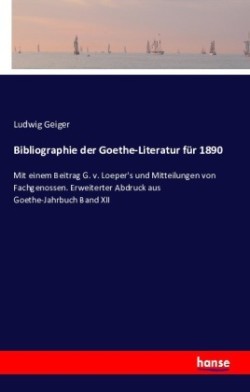 Bibliographie der Goethe-Literatur für 1890 Mit einem Beitrag G. v. Loeper's und Mitteilungen von Fachgenossen. Erweiterter Abdruck aus Goethe-Jahrbuch Band XII