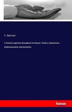 F. Reinnels englisches Rezeptbuch für Maurer, Tüncher, Stubenmaler, Stukkaturarbeiter und Zementirer