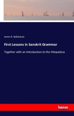 First Lessons in Sanskrit Grammar Together with an Introduction to the Hitopadesa