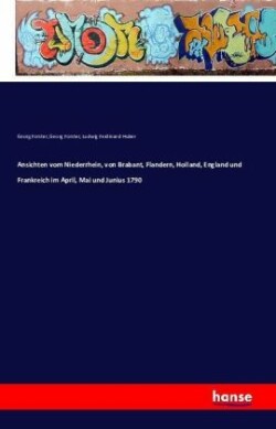 Ansichten vom Niederrhein, von Brabant, Flandern, Holland, England und Frankreich im April, Mai und Junius 1790