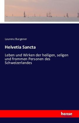 Helvetia Sancta Leben und Wirken der heiligen, seligen und frommen Personen des Schweizerlandes