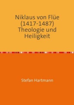 Niklaus von Flüe (1417-1487) Theologie und Heiligkeit