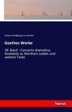 Goethes Werke 38. Band - Concerto dramatico, Anekdote zu Werthers Leiden und weitere Texte