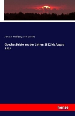 Goethes Briefe aus den Jahren 1812 bis August 1813