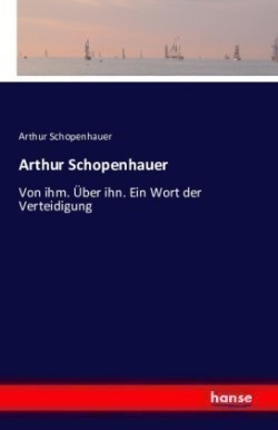 Arthur Schopenhauer Von ihm. UEber ihn. Ein Wort der Verteidigung