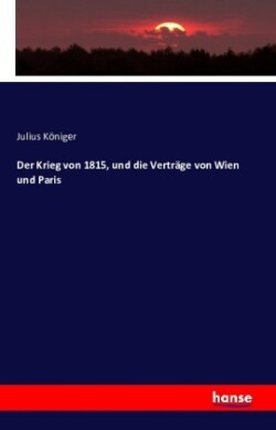 Krieg von 1815, und die Verträge von Wien und Paris