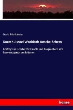 Koroth Jisroel Wtoldoth Ansche-Schem Beitrag zur Geschichte Israels und Biographien der hervorragendsten Manner