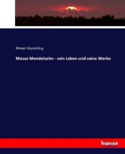 Moses Mendelsohn - sein Leben und seine Werke