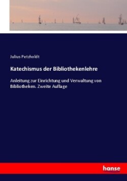Katechismus der Bibliothekenlehre Anleitung zur Einrichtung und Verwaltung von Bibliotheken. Zweite Auflage