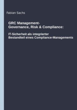 GRC Management-Governance, Risk & Compliance: IT-Sicherheit als integrierter Bestandteil eines Compliance-Managements