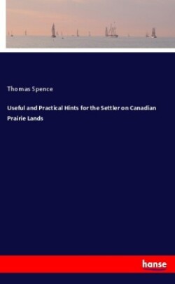 Useful and Practical Hints for the Settler on Canadian Prairie Lands