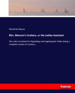 Mrs. Manson's Cookery, or the Ladies Assistant