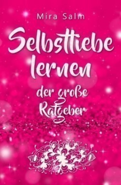 Selbstliebe lernen: Der große Ratgeber für ein gesundes Selbstwertgefühl, echte Selbstannahme und bleibende Selbstliebe