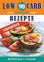 Low Carb Kochbuch f�r Singles, vegetarisch - 90 Low Carb Single Rezepte f�r optimale Gewichtsabnahme und Fettverbrennung