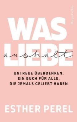 Was Liebe aushält. Untreue überdenken. Ein Buch für alle, die jemals geliebt haben