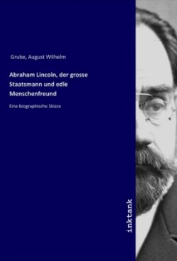 Abraham Lincoln, der grosse Staatsmann und edle Menschenfreund