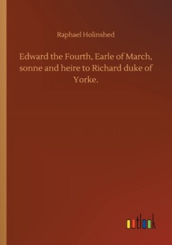 Edward the Fourth, Earle of March, sonne and heire to Richard duke of Yorke.