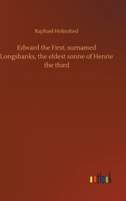 Edward the First, surnamed Longshanks, the eldest sonne of Henrie the third