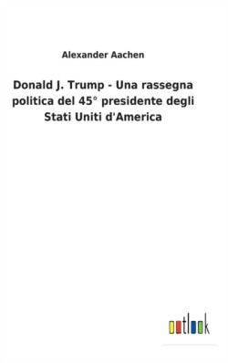 Donald J. Trump - Una rassegna politica del 45° presidente degli Stati Uniti d'America