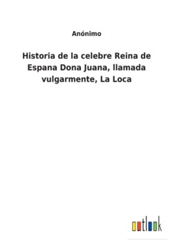 Historia de la celebre Reina de Espana Dona Juana, llamada vulgarmente, La Loca