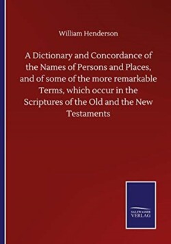 Dictionary and Concordance of the Names of Persons and Places, and of some of the more remarkable Terms, which occur in the Scriptures of the Old and the New Testaments