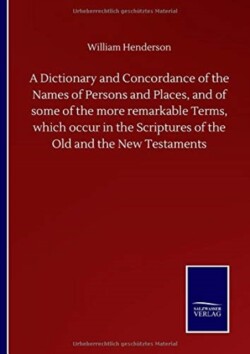 Dictionary and Concordance of the Names of Persons and Places, and of some of the more remarkable Terms, which occur in the Scriptures of the Old and the New Testaments