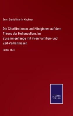 Churfürstinnen und Königinnen auf dem Throne der Hohenzollern, im Zusammenhange mit ihren Familien- und Zeit-Verhältnissen