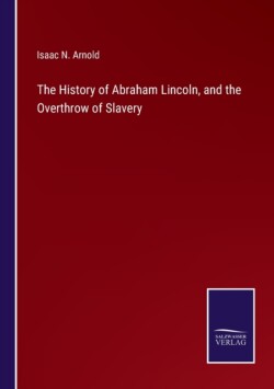 History of Abraham Lincoln, and the Overthrow of Slavery