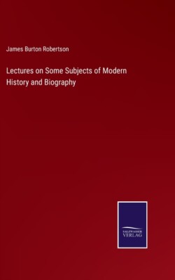 Lectures on Some Subjects of Modern History and Biography