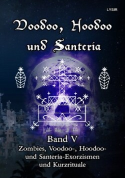 Voodoo, Hoodoo und Santeria - BAND 5 - Zombies, Voodoo-, Hoodoo- und Santería-Exorzismen und Kurzrituale