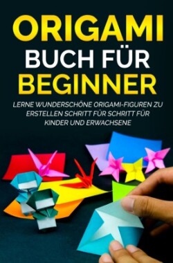 Origami Buch für Beginner: Lerne wunderschöne Origami-Figuren zu erstellen Schritt für Schritt für Kinder und Erwachsene