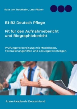 B1-B2 Deutsch Pflege Fit fur den Aufnahmebericht und Biographiebericht: Arbeitsheft1: Prufungsvorbereitung mit 12 Modelltests, Redemitteln und Loesungsvorschlagen