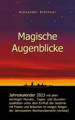 Magische Augenblicke - Jahreskalender 2023 mit allen wichtigen Monats-, Tages- und Stundenqualitäten unter dem Einfluss der Gestirne als Leseausgabe und Nachschlageversion mit vertikaler Wochenübersicht