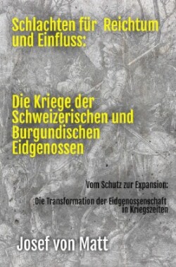 Schlachten für Reichtum und Einfluss: Die Kriege der Schweizerischen und Burgundischen  Eidgenossen