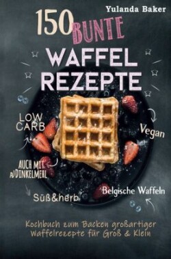 150 bunte Waffel Rezepte: Low Carb, Vegan, auch mit Dinkelmehl, Belgische Waffeln, süß & herb Kochbuch zum Backen großartiger Waffelrezepte für Groß & Klein