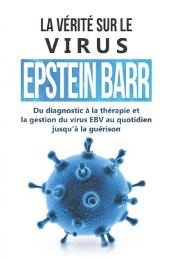 La vérité sur le virus Epstein-Barr : Du diagnostic à la thérapie et la gestion du virus EBV au quotidien jusqu'à la guérison