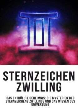 Sternzeichen Zwilling - Das Enthüllte Geheimnis: Die Mysterien des Sternzeichens Zwillinge und das Wissen des Universums