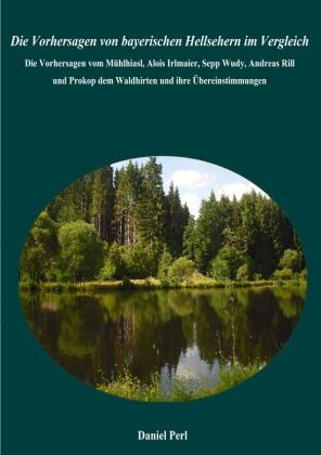 Die Vorhersagen von bayerischen Hellsehern im Vergleich - Die Vorhersagen vom Mühlhiasl, Alois Irlmaier, Sepp Wudy, Andreas Rill  und Prokop dem Waldhirten und ihre Übereinstimmungen