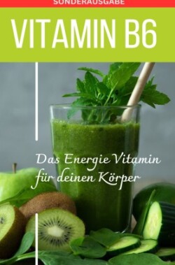 Vitamin B6 -Pyridoxin - Das Power Vitamin für das Nervensystem - Sonderausgabe mit 3 Rezepten