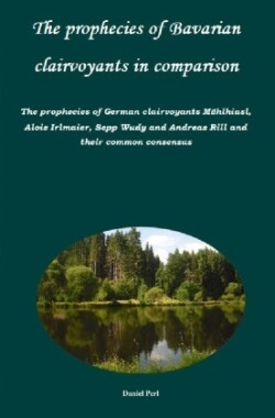 The prophecies of Bavarian clairvoyants in comparison -   The prophecies of German clairvoyants Mühlhiasl, Alois Irlmaier, Sepp Wudy and Andreas Rill and their common consensus